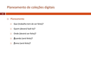  Planeamento
 Que (trabalho tem de ser feito)?
 Quem (deverá fazê-lo)?
 Onde (deverá ser feito)?
 ƒQuando (será feito)?
 ƒComo (será feito)?
Planeamento de coleções digitais
12
 