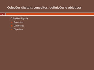  Coleções digitais
 Conceitos
 Definições
 Objetivos
Coleções digitais: conceitos, definições e objetivos
2
 