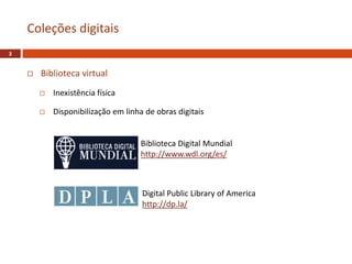  Biblioteca virtual
 Inexistência física
 Disponibilização em linha de obras digitais
Biblioteca Digital Mundial
http://www.wdl.org/es/
Coleções digitais
Digital Public Library of America
http://dp.la/
3
 