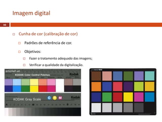  Cunha de cor (calibração de cor)
 Padrões de referência de cor.
 Objetivos:
 Fazer o tratamento adequado das imagens;
 Verificar a qualidade da digitalização.
Imagem digital
44
 