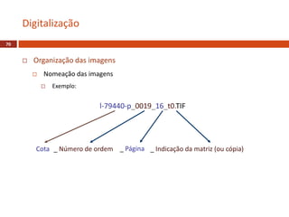  Organização das imagens
 Nomeação das imagens
 Exemplo:
Digitalização
70
l-79440-p_0019_16_t0.TIF
Cota _ Número de ordem _ Página _ Indicação da matriz (ou cópia)
 