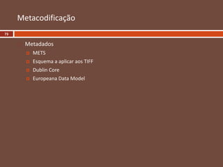  Metadados
 METS
 Esquema a aplicar aos TIFF
 Dublin Core
 Europeana Data Model
Metacodificação
73
 