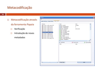  Metacodificação através
da ferramenta Papaia
 Verificação
 Introdução de novos
metadados
Metacodificação
79
 