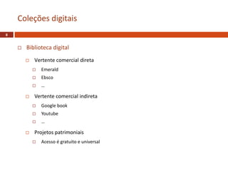  Biblioteca digital
 Vertente comercial direta
 Emerald
 Ebsco
 …
 Vertente comercial indireta
 Google book
 Youtube
 …
 Projetos patrimoniais
 Acesso é gratuito e universal
Coleções digitais
8
 