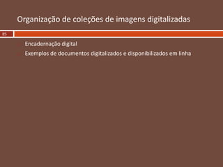  Encadernação digital
 Exemplos de documentos digitalizados e disponibilizados em linha
Organização de coleções de imagens digitalizadas
85
 