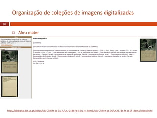  Alma mater
90
Organização de coleções de imagens digitalizadas
http://bibdigital.bot.uc.pt/obras/UCFCTBt-Ft-cx-01_4/UCFCTBt-Ft-cx-01_4_item1/UCFCTBt-Ft-cx-04/UCFCTBt-Ft-cx-04_item1/index.html
 