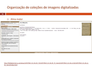  Alma mater
91
Organização de coleções de imagens digitalizadas
http://bibdigital.bot.uc.pt/obras/UCFCTBt-E-21-26-29_72/UCFCTBt-E-21-26-29_72_item3/UCFCTBt-E-21-26-s1-02/UCFCTBt-E-21-26-s1-
02_item3/index.html
 
