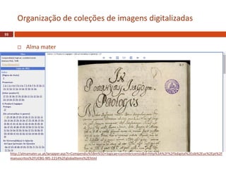  Alma mater
93
Organização de coleções de imagens digitalizadas
http://almamater.uc.pt/wrapper.asp?t=Compendiu%5Bm%5D+logicae+conimbricensis&d=http%3A%2F%2Fbdigital%2Esib%2Euc%2Ept%2F
manuscritos%2FUCBG-MS-2214%2FglobalItems%2Ehtml
 