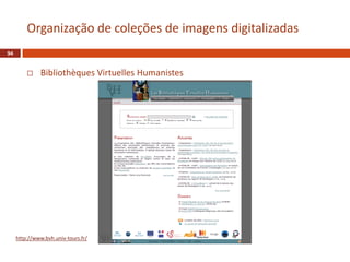  Bibliothèques Virtuelles Humanistes
94
Organização de coleções de imagens digitalizadas
http://www.bvh.univ-tours.fr/
 