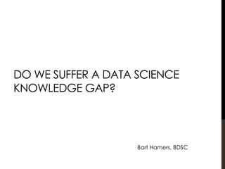 DO WE SUFFER A DATA SCIENCE
KNOWLEDGE GAP?
Bart Hamers, BDSC
 