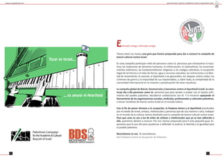 guía de boicot cultural y académico contra el apartheid israelí
54
Es mado amigo, es mada amiga:
Tienes entre tus manos una guía que hemos preparado para dar a conocer la campaña de
boicot cultural contra Israel.
En esta campaña par cipan miles de personas como tú: personas que rechazamos la injus-
cia, las violaciones de derechos humanos, la militarización, el colonialismo; los encarcela-
mientos arbitrarios, los fundamentalismos religiosos y los cas gos colec vos; la ocupación
ilegal de territorios y el robo de erras, agua y recursos naturales; las restricciones a la liber-
tad de movimiento, el racismo, el Apartheid y los genocidios; los ataques contra civiles, los
crímenes de guerra y la impunidad de sus responsables; y sobre todo, la complicidad de la
comunidad internacional en la creación y perpetuación de estas injus cias.
La campaña global de Boicot, Desinversión y Sanciones contra el Apartheid israelí, la cons-
truye día a día personas como tú: personas que para ayudar a acabar con el injusto sufri-
miento del pueblo pales no, decidieron solidarizarse con él. Y lo hicieron apoyando el
llamamiento de las organizaciones sociales, sindicales, profesionales y culturales pales nas,
a lanzar inicia vas de boicot contra Israel en el mundo entero.
Con el ﬁn de poner término a la ocupación, la limpieza étnica y el Apartheid prac cados
por el estado de Israel, ar stas, intelectuales y personas que de una manera u otra, trabajan
en el mundo de la cultura, hemos diseñado esta la campaña de boicot cultural contra Israel.
Para que unas tu voz a las de miles de ar stas e intelectuales que ya se han adherido a
ella, queremos dártela a conocer. Por eso, hemos preparado para esta pequeña guía. Es-
peramos que te sea ú l para ayudarnos a defender la jus cia, la libertad y la igualdad para
el pueblo pales no.
Necesitamos tu voz. Te necesitamos.
www.causapales na.net
Tocar en Israel...
... es apoyar el Apartheid
 