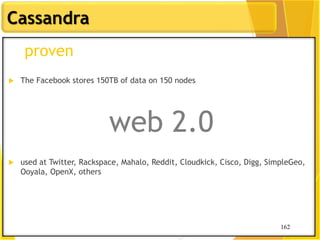 162
Cassandra
162
proven
 The Facebook stores 150TB of data on 150 nodes
web 2.0
 used at Twitter, Rackspace, Mahalo, Reddit, Cloudkick, Cisco, Digg, SimpleGeo,
Ooyala, OpenX, others
 