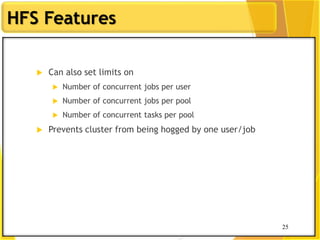 25
HFS Features
 Can also set limits on
 Number of concurrent jobs per user
 Number of concurrent jobs per pool
 Number of concurrent tasks per pool
 Prevents cluster from being hogged by one user/job
25
 