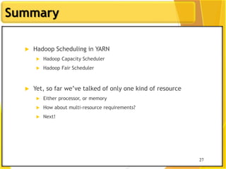 27
Summary
 Hadoop Scheduling in YARN
 Hadoop Capacity Scheduler
 Hadoop Fair Scheduler
 Yet, so far we‟ve talked of only one kind of resource
 Either processor, or memory
 How about multi-resource requirements?
 Next!
27
 
