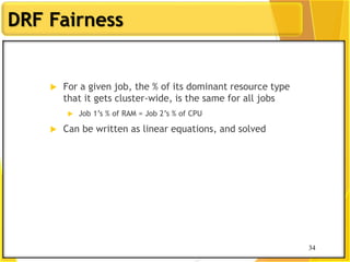 34
DRF Fairness
 For a given job, the % of its dominant resource type
that it gets cluster-wide, is the same for all jobs
 Job 1‟s % of RAM = Job 2‟s % of CPU
 Can be written as linear equations, and solved
34
 