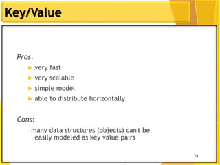 74
Key/Value
74
Pros:
 very fast
 very scalable
 simple model
 able to distribute horizontally
Cons:
- many data structures (objects) can't be
easily modeled as key value pairs
 