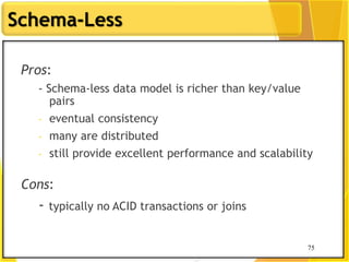 75
Schema-Less
75
Pros:
- Schema-less data model is richer than key/value
pairs
- eventual consistency
- many are distributed
- still provide excellent performance and scalability
Cons:
- typically no ACID transactions or joins
 