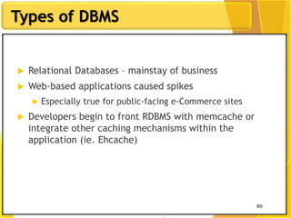 80
80
 Relational Databases – mainstay of business
 Web-based applications caused spikes
 Especially true for public-facing e-Commerce sites
 Developers begin to front RDBMS with memcache or
integrate other caching mechanisms within the
application (ie. Ehcache)
Types of DBMS
 