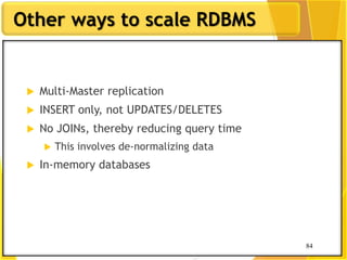 84
Other ways to scale RDBMS
84
 Multi-Master replication
 INSERT only, not UPDATES/DELETES
 No JOINs, thereby reducing query time
 This involves de-normalizing data
 In-memory databases
 