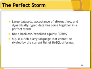 89
The Perfect Storm
89
 Large datasets, acceptance of alternatives, and
dynamically-typed data has come together in a
perfect storm
 Not a backlash/rebellion against RDBMS
 SQL is a rich query language that cannot be
rivaled by the current list of NoSQL offerings
 