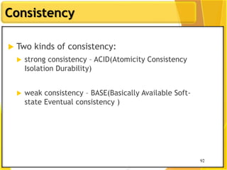 92
Consistency
92
 Two kinds of consistency:
 strong consistency – ACID(Atomicity Consistency
Isolation Durability)
 weak consistency – BASE(Basically Available Soft-
state Eventual consistency )
 