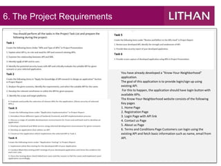 6. The Project Requirements
You have already developed a "Know-Your-Neighborhood"
application.
The goal of this application is to provide login/sign up using
existing API.
For this to happen, the application should have login button with
available APIs.
The Know-Your-Neighborhood website consists of the following
Key pages
1. Home Page
2. Registration Page
3. Login Page with API link
4. Contact us Page
5. About us Page
6. Terms and Conditions Page Customers can login using the
existing API and fetch basic information such as name, email from
API.
 