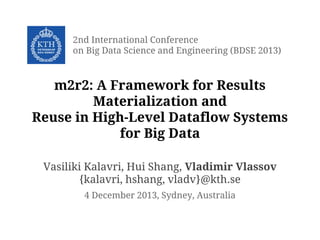 m2r2: A Framework for Results
Materialization and
Reuse in High-Level Dataflow Systems
for Big Data
2nd International Conference
on Big Data Science and Engineering (BDSE 2013)
Vasiliki Kalavri, Hui Shang, Vladimir Vlassov
{kalavri, hshang, vladv}@kth.se
4 December 2013, Sydney, Australia
 