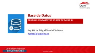 www.usat.edu.pe
www.usat.edu.pe
Ing. Héctor Miguel Zelada Valdivieso
hzelada@usat.edu.pe
Base de Datos
SESIÓN 03: FUNDAMENTOS DE BASE DE DATOS (2)
 