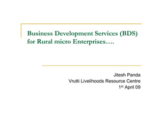 Business Development Services (BDS)
for Rural micro Enterprises….



                                   Jitesh Panda
             Vrutti Livelihoods Resource Centre
                                      1st April 09
 