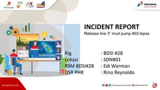 phr.pertamina.com
INCIDENT REPORT
Release line 3” mud pump #03 lepas
Rig : BDSI #28
Lokasi : SDN#01
RSM BDSI#28 : Edi Warman
DSR PHR : Rino Reynaldo
 