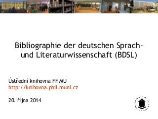Bibliographie der deutschen Sprach-und 
Literaturwissenschaft (BDSL) 
Ústřední knihovna FF MU 
http://knihovna.phil.muni.cz 
20. října 2014 
 