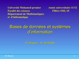 Université Mohamed premier   Année universitaire 11/12 Faculté des sciences  Filière SMI, S5 Département de Mathématiques    et  d’informatique  Bases de données et systèmes d’information Professeur : M. MOUSSI M. Moussi 