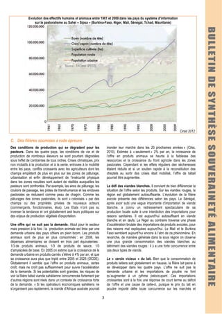 3
Evolution des effectifs humains et animaux entre 1961 et 2009 dans les pays du système d’information
sur le pastoralisme au Sahel – Sipsa – (Burkina-Faso, Niger, Mali, Sénégal, Tchad, Mauritanie)
Cirad 2012
C. Des filières soumises à rude épreuve
Des conditions de production qui se dégradent pour les
pasteurs. Dans les quatre pays, les conditions de vie et de
production de nombreux éleveurs se sont pourtant dégradées
sous l’effet de contraintes de tous ordres. Crises climatiques, prix
non incitatifs à la production et à la vente, entraves à la mobilité
entre les pays, conflits croissants avec les agriculteurs dont les
champs empiètent de plus en plus sur les zones de pâturage,
urbanisation et enfin développement de l’insécurité physique
dans les zones reculées sont autant de réalités auxquelles les
pasteurs sont confrontés. Par exemple, les aires de pâturage, les
couloirs de passage, les pistes de transhumance et les enclaves
pastorales se réduisent comme peau de chagrin. Comme les
pâturages des zones pastorales, ils sont « colonisés » par des
champs ou des propriétés privées de nouveaux acteurs
(commerçants, fonctionnaires, élus). Les Etats n’ont pas su
inverser la tendance et ont globalement axé leurs politiques sur
des enjeux de production végétale d’exportation.
Une offre qui ne suit pas la demande. Atout pour le secteur
mais pression à la fois : la production animale est tirée par une
demande urbaine des pays côtiers en plein boom. Les produits
animaux sont de plus en plus consommés : en 2008, les
dépenses alimentaires se divisent en trois part équivalentes :
1/3 de produits animaux, 1/3 de produits de sauce, 1/3
d’amylacées de base. En 2005 on estime que la croissance de la
demande urbaine en produits carnés s’élève à 4% par an, et que
sa croissance aura plus que triplé entre 2005 et 2025 (OCDE).
Globalement il semble que l’offre en produits animaux, certes
croît, mais ne croît pas suffisamment pour suivre l’accélération
de la demande. Si les potentialités sont grandes, les risques de
voir la filière bétail viande sahélienne concurrencée fortement par
d’autres régions sont réels dans un contexte de croissance forte
de la demande. « Si les opérateurs économiques sahéliens ne
s'organisent pas rapidement, la viande d'Afrique australe pourrait
inonder leur marché dans les 20 prochaines années » (Cilss,
2010). Estimée à « seulement » 2% par an, la croissance de
l’offre en produits animaux se heurte à la faiblesse des
ressources et la croissance du front agricole dans les zones
pastorales. Cependant si les effets réguliers des sécheresses
étaient réduits et si un soutien rapide à la reconstitution des
cheptels au sortir des crises était mobilisé, l’offre de bétail
pourrait être augmentée.
Le défi des viandes blanches. Il convient de bien différencier la
situation de l’offre selon les produits. Sur les viandes rouges, la
région est globalement autosuffisante. L’évolution de la filière
avicole présente des différences selon les pays. Le Sénégal,
après avoir subi une vague importante d’importation de viande
blanche, a connu un redressement spectaculaire de sa
production locale suite à une interdiction des importations pour
raisons sanitaires. Il est aujourd’hui autosuffisant en viande
blanche et en œufs. Le Niger au contraire traverse une phase
d’accélération brutale des importations de produits avicoles, pour
des raisons mal expliquées aujourd’hui. Le Mali et le Burkina
Faso semblent aujourd’hui encore à l’abri de ce phénomène. En
revanche, de manière générale dans la sous région on observe
une plus grande consommation des viandes blanches au
détriment des viandes rouges : il y a une forte concurrence entre
ces deux types de viande.
Le « cercle vicieux » du lait. Bien que la consommation de
produits laitiers soit globalement en hausse, la filière lait peine à
se développer dans les quatre pays. L’offre ne suit pas la
demande urbaine et les importations de poudre ne font
qu’augmenter à un rythme préoccupant. Ces importations
croissantes sont à la fois une réponse de court terme au déficit
de l’offre et une cause de celle-ci, puisque le prix du lait en
poudre importé défie toute concurrence sur les marchés et
 