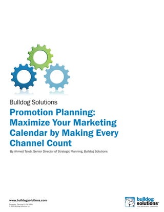 Bulldog Solutions
Promotion Planning:
Maximize Your Marketing
Calendar by Making Every
Channel Count
 By Ahmed Taleb, Senior Director of Strategic Planning, Bulldog Solutions




www.bulldogsolutions.com
Promotion_Planning V1 (03/2009)
© 2009 Bulldog Solutions, Inc.
 