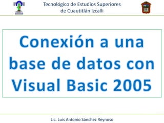 Tecnológico de Estudios Superiores  de Cuautitlán Izcalli Conexión a una base de datos con Visual Basic 2005 Lic. Luis Antonio Sánchez Reynoso 