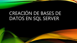 CREACIÓN DE BASES DE
DATOS EN SQL SERVER
 