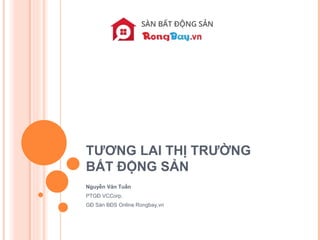 TƯƠNG LAI THỊ TRƯỜNG
BẤT ĐỘNG SẢN
Nguyễn Văn Tuấn
PTGĐ VCCorp.
GĐ Sàn BĐS Online Rongbay.vn
 