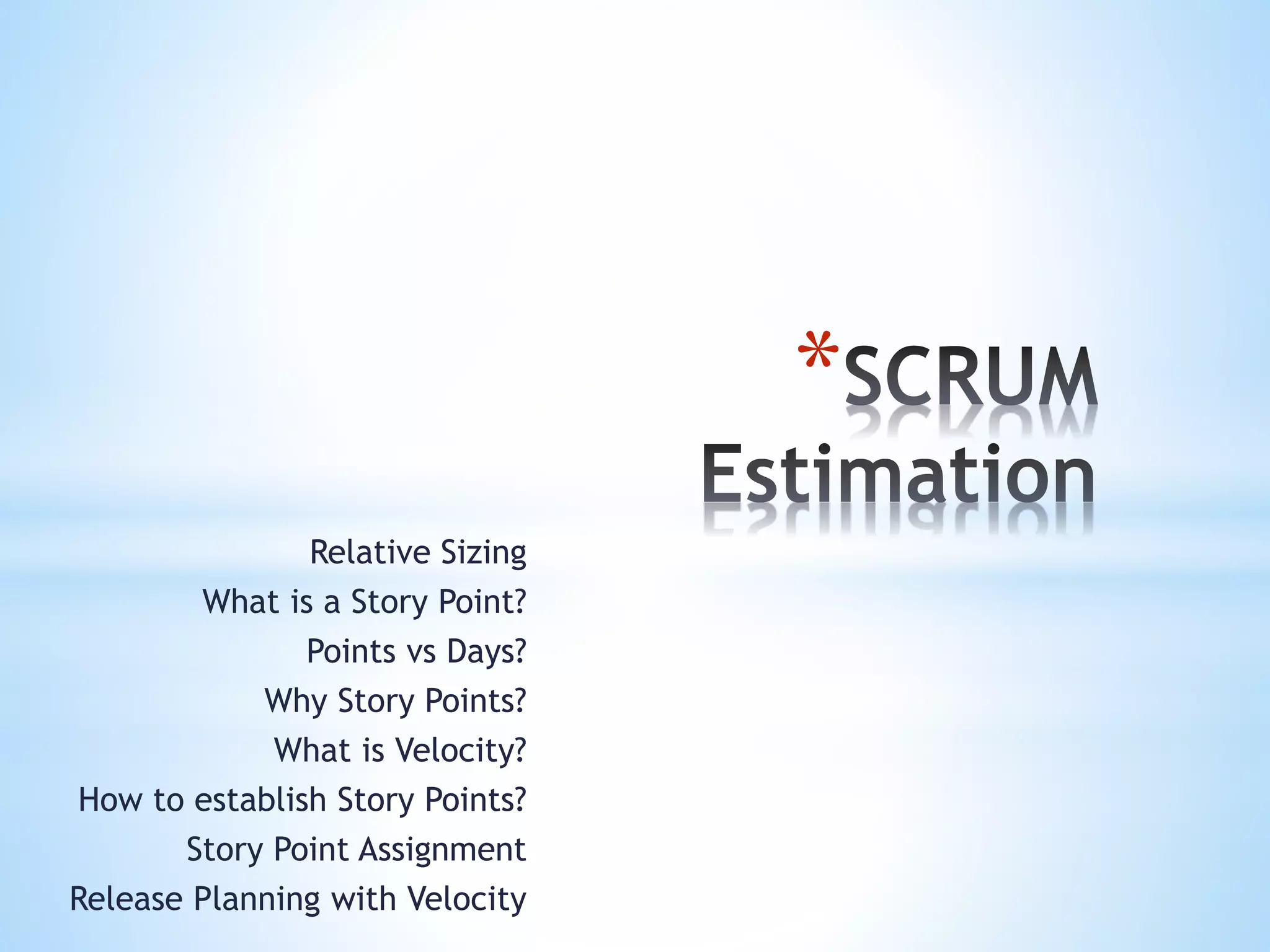 *
Relative Sizing
What is a Story Point?
Points vs Days?
Why Story Points?
What is Velocity?
How to establish Story Points?
Story Point Assignment
Release Planning with Velocity
 