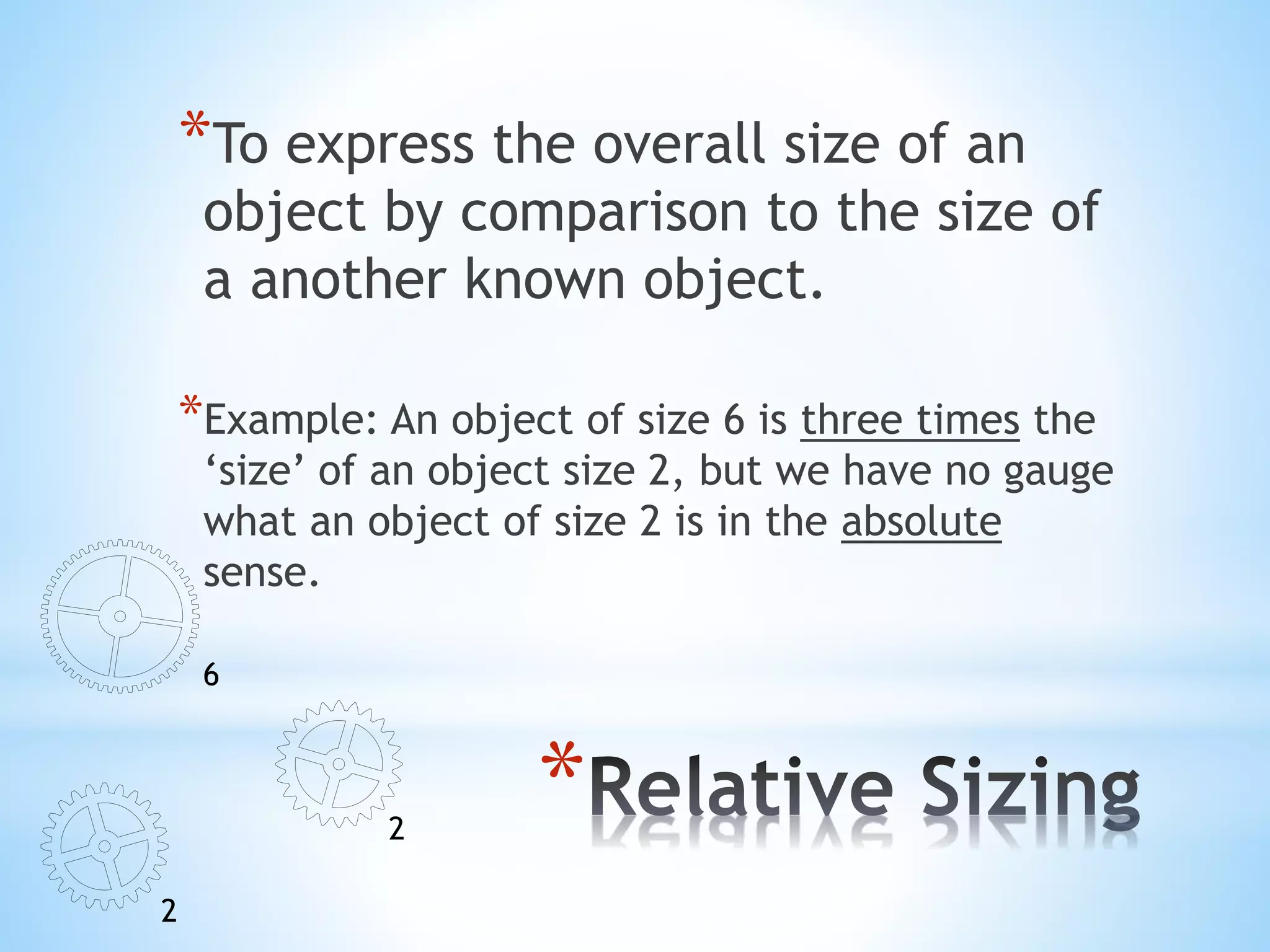 *
*To express the overall size of an
object by comparison to the size of
a another known object.
*Example: An object of size 6 is three times the
‘size’ of an object size 2, but we have no gauge
what an object of size 2 is in the absolute
sense.
2
2
6
 