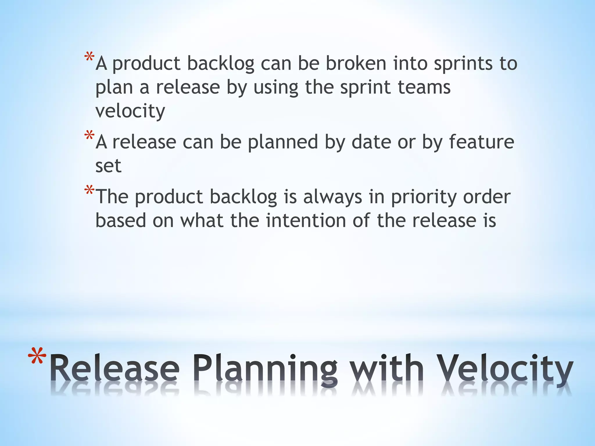 *
*A product backlog can be broken into sprints to
plan a release by using the sprint teams
velocity
*A release can be planned by date or by feature
set
*The product backlog is always in priority order
based on what the intention of the release is
 