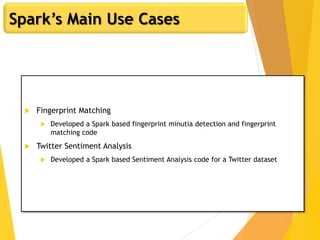  Fingerprint Matching
 Developed a Spark based fingerprint minutia detection and fingerprint
matching code
 Twitter Sentiment Analysis
 Developed a Spark based Sentiment Analysis code for a Twitter dataset
Spark’s Main Use Cases
 