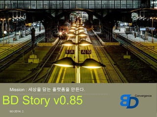Convergence
Mission : 세상을 담는 플랫폼을 만든다.
BD 2014. 2.
BD Story v0.85
Convergence
 