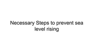 Necessary Steps to prevent sea
level rising
 