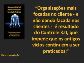 “Organizações mais
focadas no cliente - e
não dando facada nos
clientes - é resultado
do Controle 3.0, que
impede que os antigos
vícios continuem a ser
praticados.”
Livro em produção.
 
