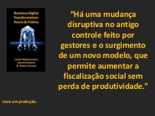 “Há uma mudança
disruptiva no antigo
controle feito por
gestores e o surgimento
de um novo modelo, que
permite aumentar a
fiscalização social sem
perda de produtividade.”
Livro em produção.
 