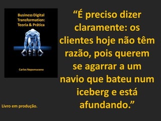 “É preciso dizer
claramente: os
clientes hoje não têm
razão, pois querem
se agarrar a um
navio que bateu num
iceberg e está
afundando.”Livro em produção.
 