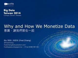 Why and How We Monetize Data
意圖，讓我們聚在一起
Etu 負責人 蔣居裕 (Fred Chiang)
@fredchiang
fredchiang@etusolution.com
fredbigdata.blogspot.tw ─《Fred 豢養的雲中象》
 