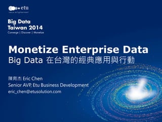 Monetize Enterprise Data
Big Data 在台灣的經典應用與行動
陳育杰 Eric Chen
Senior AVP, Etu Business Development
eric_chen@etusolution.com 
 