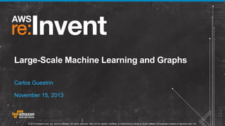 Large-Scale Machine Learning and Graphs
Carlos Guestrin
November 15, 2013

© 2013 Amazon.com, Inc. and its affiliates. All rights reserved. May not be copied, modified, or distributed in whole or in part without the express consent of Amazon.com, Inc.

 