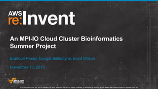 An MPI-IO Cloud Cluster Bioinformatics
Summer Project
Brandon Posey, Dougal Ballantyne, Boyd Wilson
November 13, 2013

© 2013 Amazon.com, Inc. and its affiliates. All rights reserved. May not be copied, modified, or distributed in whole or in part without the express consent of Amazon.com, Inc.

 